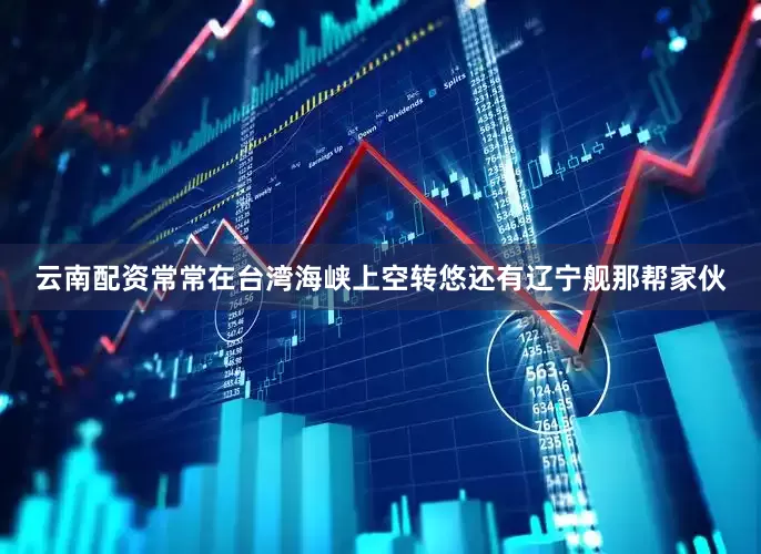 云南配资常常在台湾海峡上空转悠还有辽宁舰那帮家伙